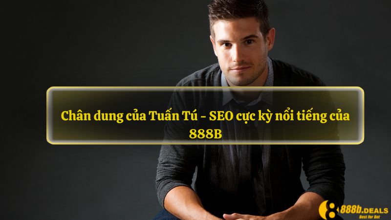 Chân dung của Tuấn Tú - SEO cực kỳ nổi tiếng của 888B