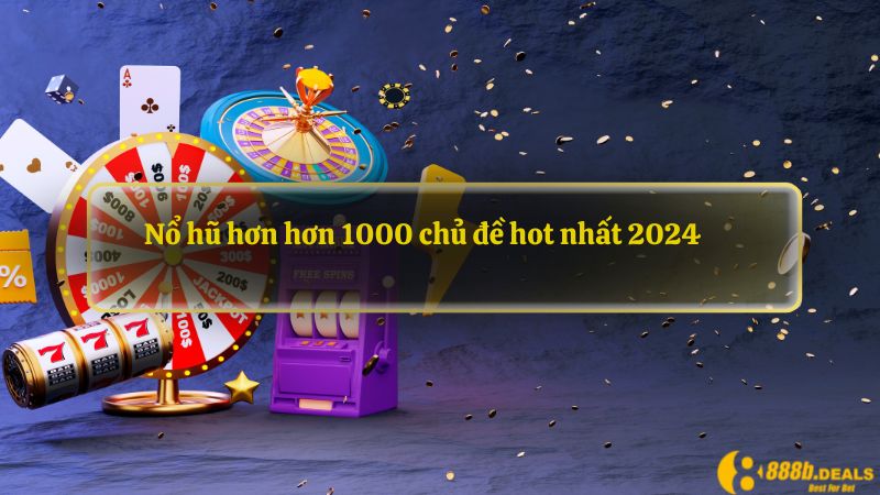 Nổ hũ hơn hơn 1000 chủ đề hot nhất 2024