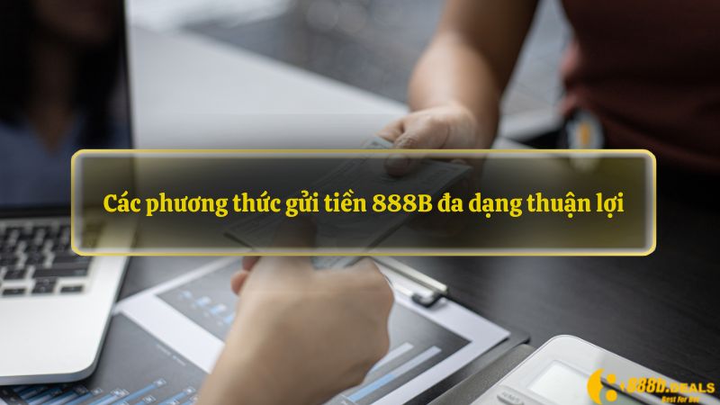 Các phương thức gửi tiền 888B đa dạng thuận lợi