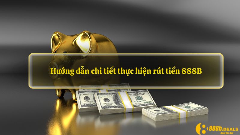 Hướng dẫn chi tiết thực hiện rút tiền 888B