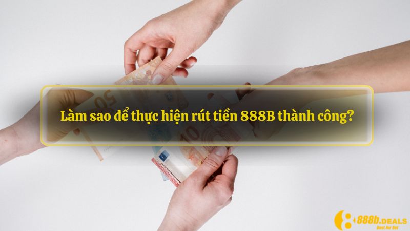 Làm sao để thực hiện rút tiền 888B thành công?