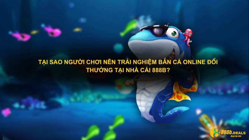 Tại sao người chơi nên trải nghiệm bắn cá online đổi thưởng tại nhà cái 888B?